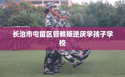 长治市屯留区管教叛逆厌学孩子学校 长治市屯留区管教叛逆厌学孩子学校