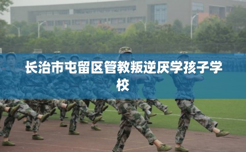 长治市屯留区管教叛逆厌学孩子学校