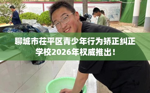 聊城市茌平区青少年行为矫正纠正学校2026年权威推出！