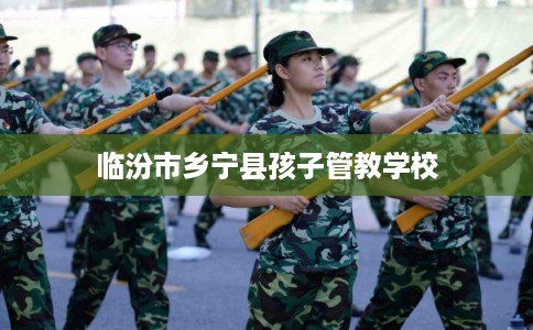 临汾市乡宁县孩子管教学校