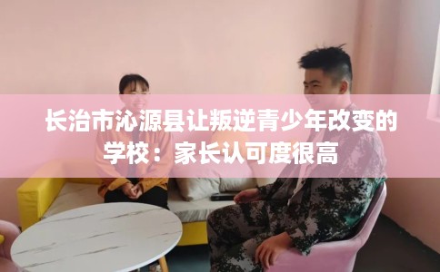 长治市沁源县让叛逆青少年改变的学校:家长认可度很高 长治市沁源县让叛逆青少年改变的学校:家长认可度很高