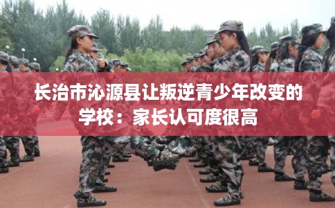 长治市沁源县让叛逆青少年改变的学校：家长认可度很高