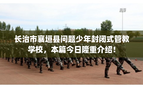 长治市襄垣县问题少年封闭式管教学校,本篇今日隆重介绍! 长治市襄垣县问题少年封闭式管教学校,本篇今日隆重介绍!