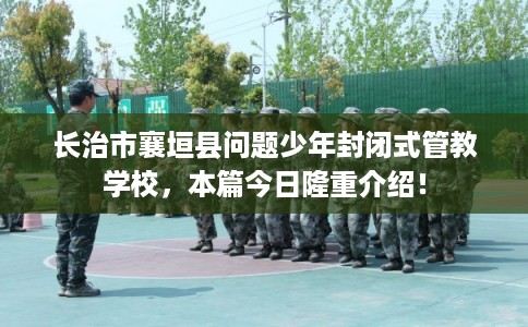 长治市襄垣县问题少年封闭式管教学校,本篇今日隆重介绍! 长治市襄垣县问题少年封闭式管教学校,本篇今日隆重介绍!