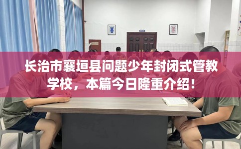 长治市襄垣县问题少年封闭式管教学校,本篇今日隆重介绍! 长治市襄垣县问题少年封闭式管教学校,本篇今日隆重介绍!