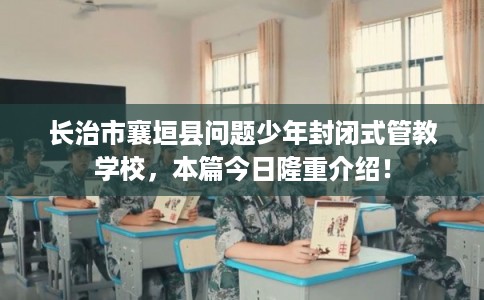 长治市襄垣县问题少年封闭式管教学校，本篇今日隆重介绍！