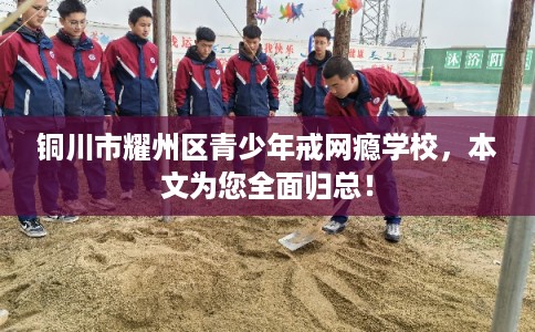 铜川市耀州区青少年戒网瘾学校，本文为您全面归总！
