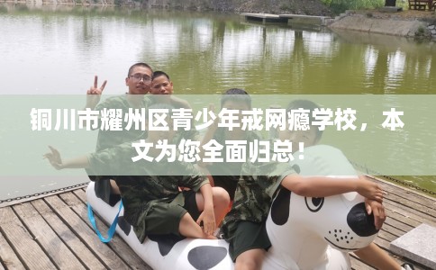 铜川市耀州区青少年戒网瘾学校，本文为您全面归总！