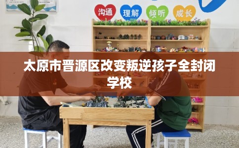 太原市晋源区改变叛逆孩子全封闭学校