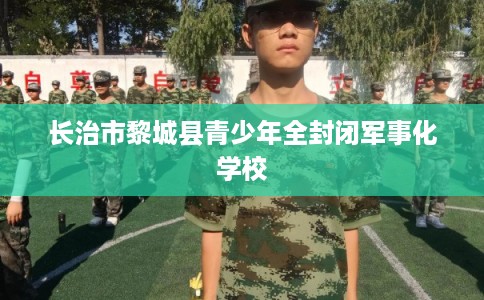 长治市黎城县青少年全封闭军事化学校