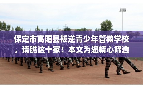 保定市高阳县叛逆青少年管教学校,请瞧这十家!本文为您精心筛选! 保定市高阳县叛逆青少年管教学校,请瞧这十家!本文为您精心筛选!
