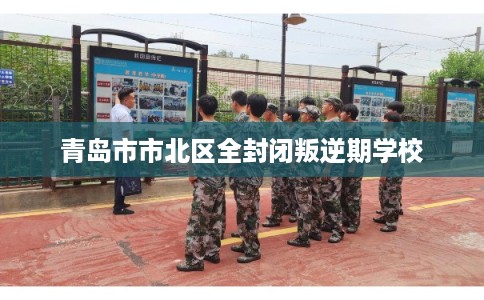 青岛市市北区全封闭叛逆期学校