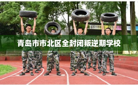青岛市市北区全封闭叛逆期学校