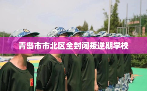 青岛市市北区全封闭叛逆期学校