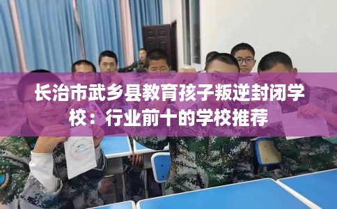 长治市武乡县教育孩子叛逆封闭学校:行业前十的学校推荐 长治市武乡县教育孩子叛逆封闭学校:行业前十的学校推荐