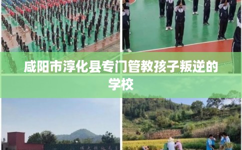 咸阳市淳化县专门管教孩子叛逆的学校