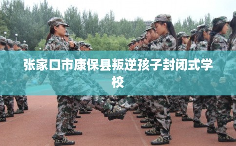 张家口市康保县叛逆孩子封闭式学校