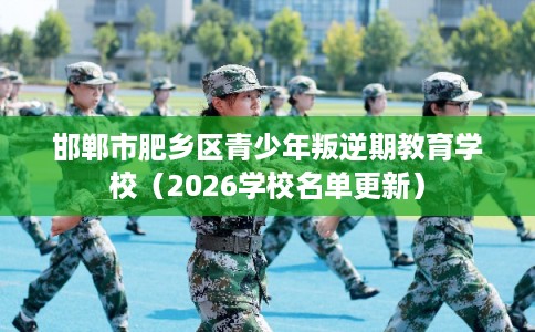 邯郸市肥乡区青少年叛逆期教育学校(2026学校名单更新) 邯郸市肥乡区青少年叛逆期教育学校(2026学校名单更新)