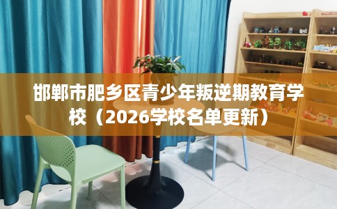 邯郸市肥乡区青少年叛逆期教育学校（2026学校名单更新）