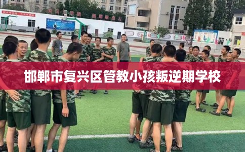 邯郸市复兴区管教小孩叛逆期学校 邯郸市复兴区管教小孩叛逆期学校