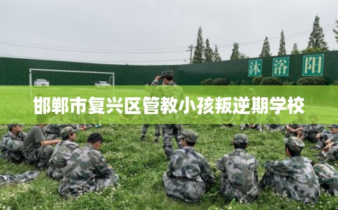 邯郸市复兴区管教小孩叛逆期学校 邯郸市复兴区管教小孩叛逆期学校