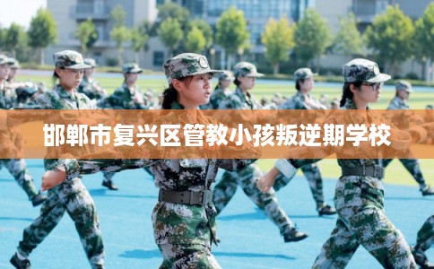 邯郸市复兴区管教小孩叛逆期学校