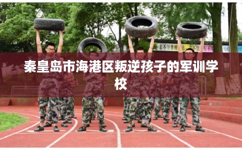 秦皇岛市海港区叛逆孩子的军训学校