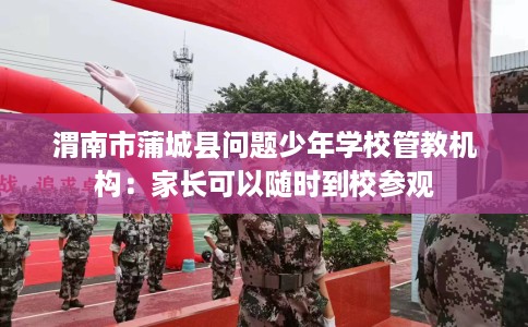 渭南市蒲城县问题少年学校管教机构:家长可以随时到校参观 渭南市蒲城县问题少年学校管教机构:家长可以随时到校参观