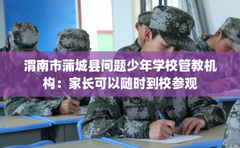 渭南市蒲城县问题少年学校管教机构:家长可以随时到校参观 渭南市蒲城县问题少年学校管教机构:家长可以随时到校参观