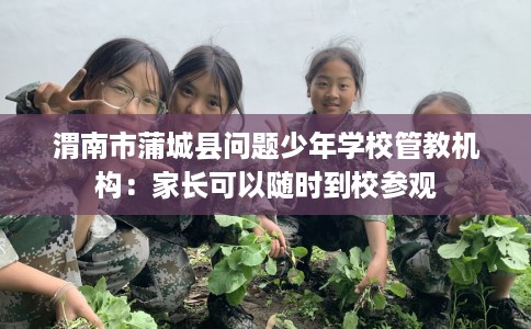 渭南市蒲城县问题少年学校管教机构：家长可以随时到校参观