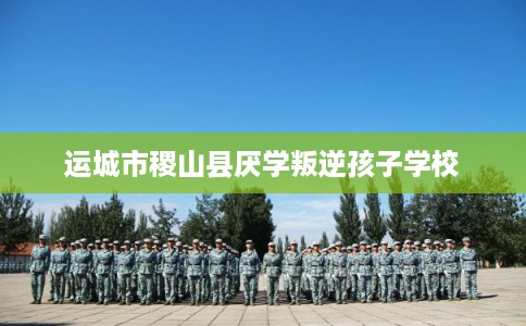 运城市稷山县厌学叛逆孩子学校