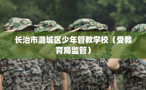 长治市潞城区少年管教学校（受教育局监管）