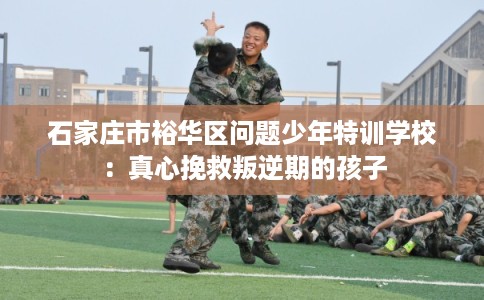 石家庄市裕华区问题少年特训学校:真心挽救叛逆期的孩子 石家庄市裕华区问题少年特训学校:真心挽救叛逆期的孩子
