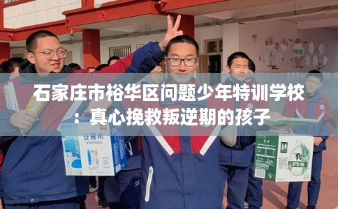 石家庄市裕华区问题少年特训学校:真心挽救叛逆期的孩子 石家庄市裕华区问题少年特训学校:真心挽救叛逆期的孩子