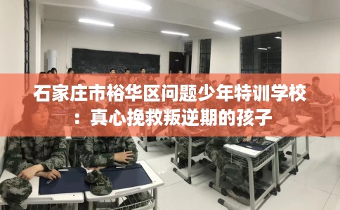 石家庄市裕华区问题少年特训学校:真心挽救叛逆期的孩子 石家庄市裕华区问题少年特训学校:真心挽救叛逆期的孩子