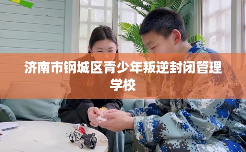 济南市钢城区青少年叛逆封闭管理学校