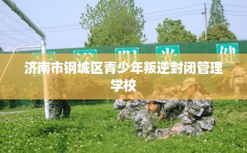 济南市钢城区青少年叛逆封闭管理学校