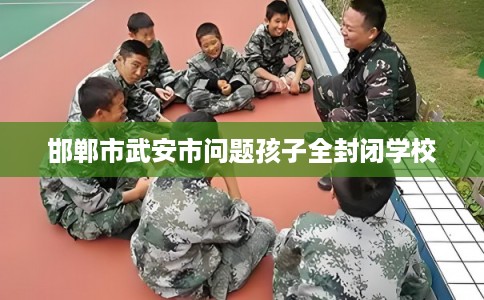 邯郸市武安市问题孩子全封闭学校