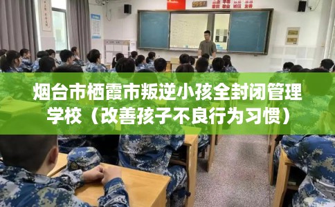 烟台市栖霞市叛逆小孩全封闭管理学校(改善孩子不良行为习惯) 烟台市栖霞市叛逆小孩全封闭管理学校(改善孩子不良行为习惯)