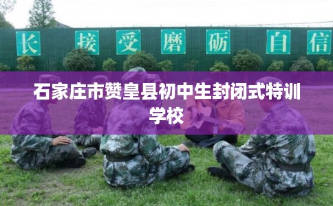 石家庄市赞皇县初中生封闭式特训学校 石家庄市赞皇县初中生封闭式特训学校