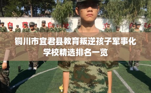 铜川市宜君县教育叛逆孩子军事化学校精选排名一览 铜川市宜君县教育叛逆孩子军事化学校精选排名一览