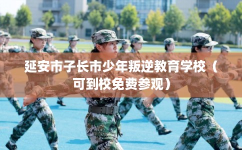延安市子长市少年叛逆教育学校（可到校免费参观）
