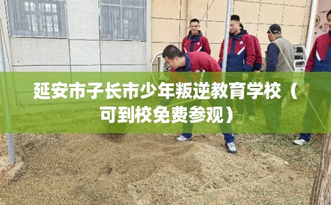 延安市子长市少年叛逆教育学校（可到校免费参观）