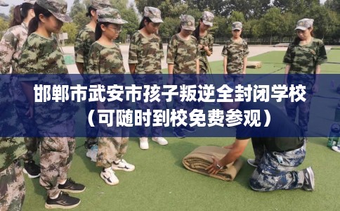 邯郸市武安市孩子叛逆全封闭学校(可随时到校免费参观) 邯郸市武安市孩子叛逆全封闭学校(可随时到校免费参观)