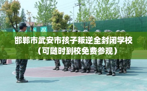 邯郸市武安市孩子叛逆全封闭学校（可随时到校免费参观）