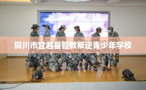 铜川市宜君县管教叛逆青少年学校