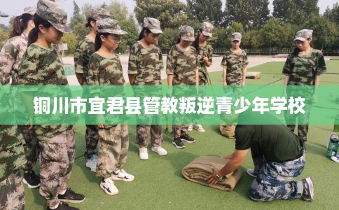 铜川市宜君县管教叛逆青少年学校