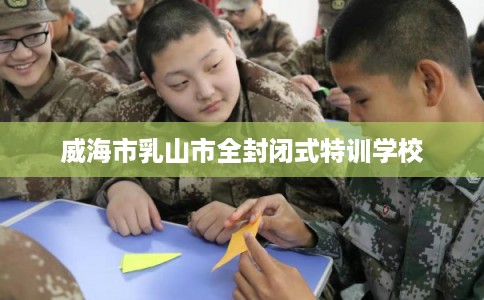 威海市乳山市全封闭式特训学校