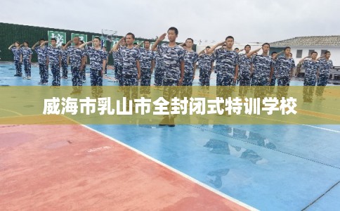 威海市乳山市全封闭式特训学校