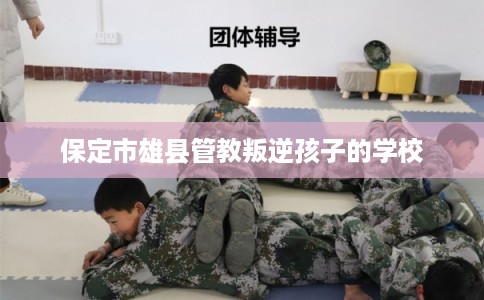 保定市雄县管教叛逆孩子的学校 保定市雄县管教叛逆孩子的学校